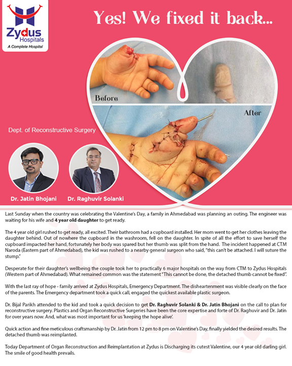 When the lost hope starts to make home in the heart, there's always light that shines through. Zydus Hospitals Reconstructive Surgery team proved to be the knight in shining armour for the disheartened 4 year old darling girl and her family by giving her the gift of mobility through re-implanting her thumb. This was only possible through exceptional skills and dedication by our Experts. 

Silver lining around the dark cloud exists.
We exist.

#ZydusHospitals #OrganReconstruction #PlasticSurgery #ReconstructiveSurgery #ThumbImplant #DetachedThumb #BestHospitalinAhmedabad #Ahmedabad #GoodHealth