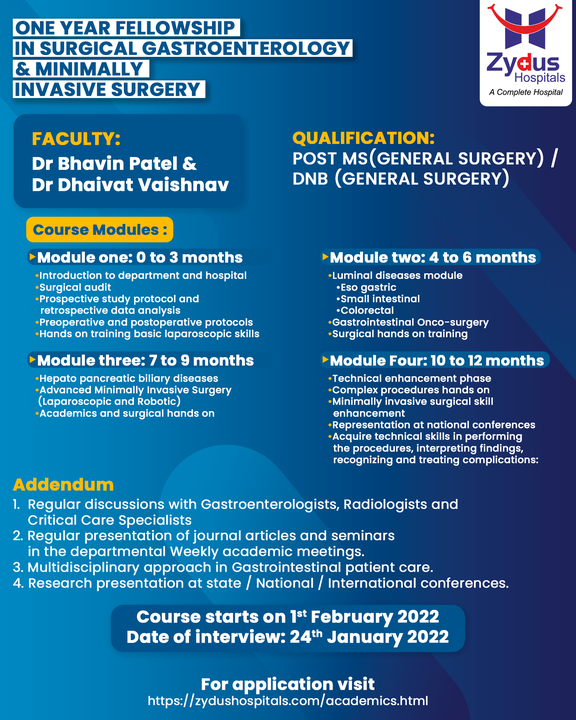 To apply, visit: https://zydushospitals.com/academics.html

Zydus Hospitals is now offering one year fellowship program in Surgical Gastroenterology & Minimally Invasive Surgery. Learn from the experts and grow up as successful medical professionals. 

Offering a multi-disciplinary approach, the course will include regular discussions, brain-storming sessions, seminars, presentations & hands on training. Get yourself registered as the earliest.

Starting from 1st February, 2022
Interview will be conducted on 24th January, 2022 

#SurgicalGastroenterology #Gastroenterology #Surgery #MinimallyInvasiveSurgery #Fellowship #Academics #Learning #Education #LearnWithZydus #Academics #ZydusCare #BestHospitalInAhmedabad #Ahmedabad